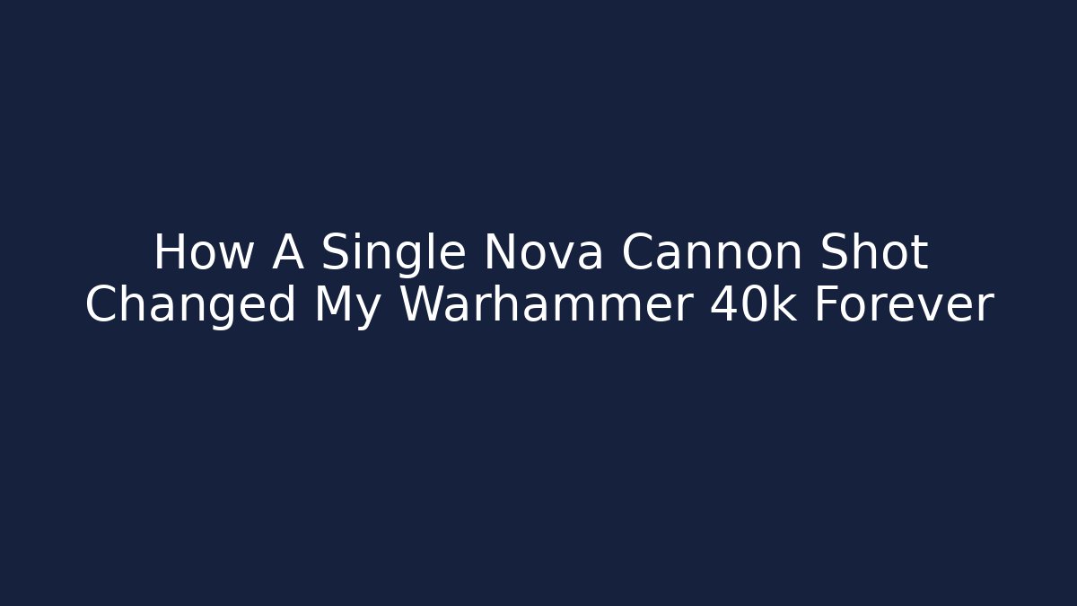 How A Single Nova Cannon Shot Changed My Warhammer 40k Forever