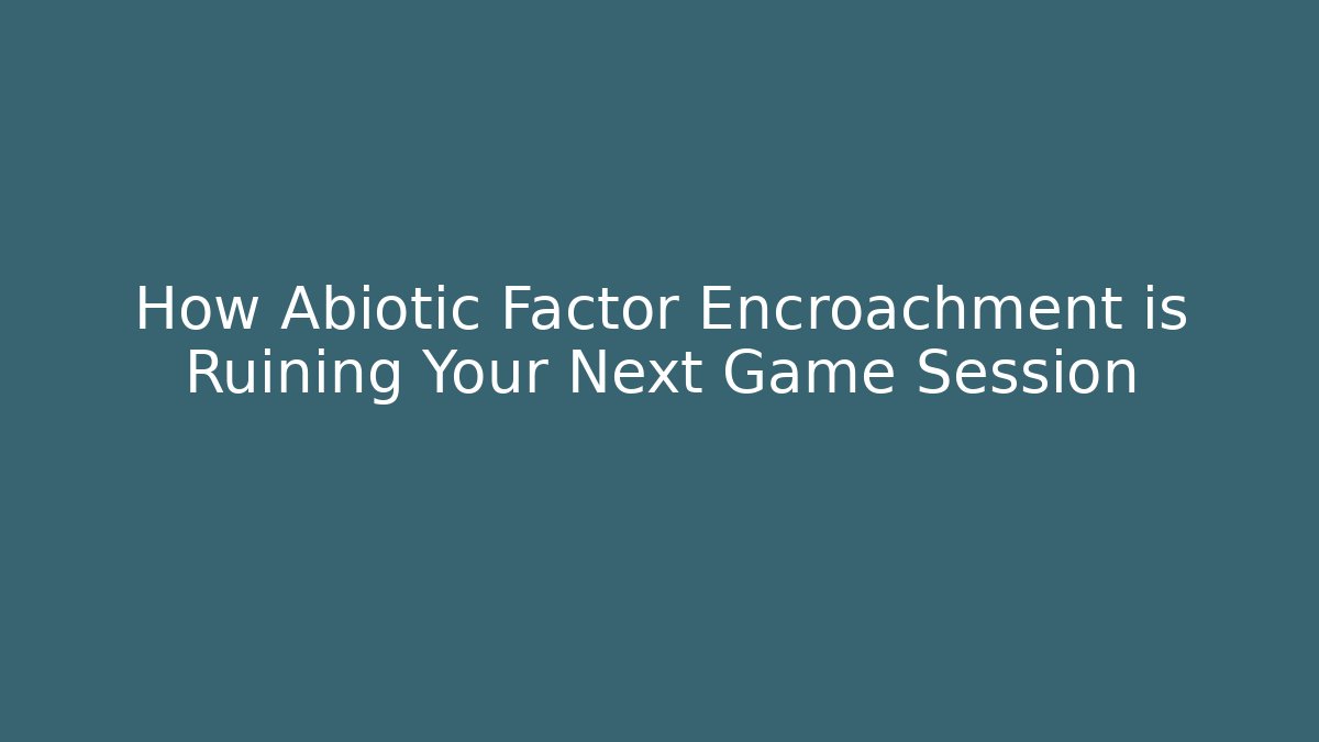 How Abiotic Factor Encroachment is Ruining Your Next Game Session - Critter Realm