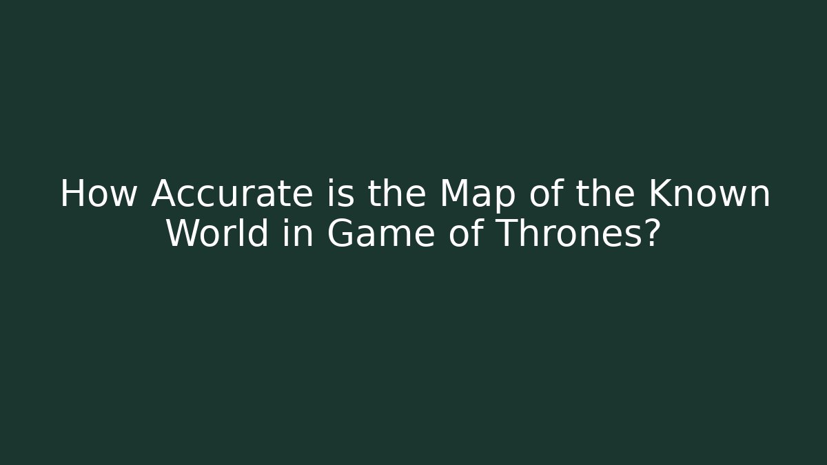 How Accurate is the Map of the Known World in Game of Thrones?