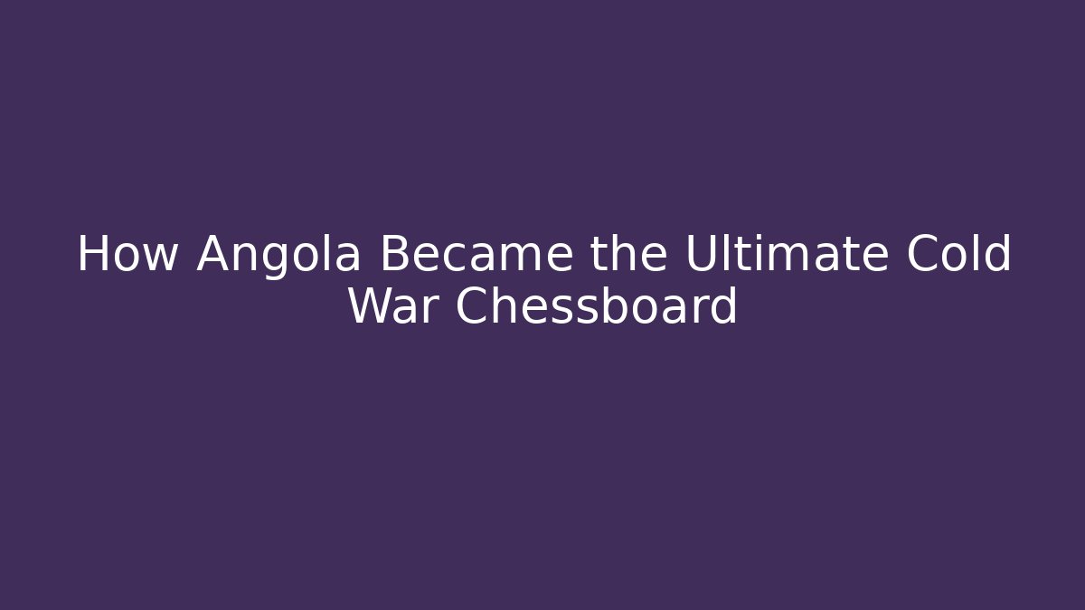How Angola Became the Ultimate Cold War Chessboard