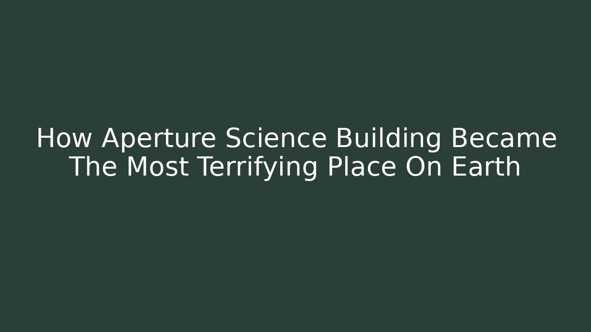How Aperture Science Building Became The Most Terrifying Place On Earth