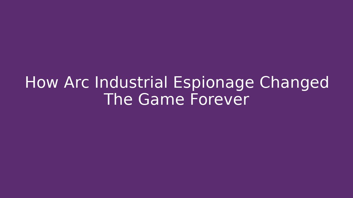 How Arc Industrial Espionage Changed The Game Forever
