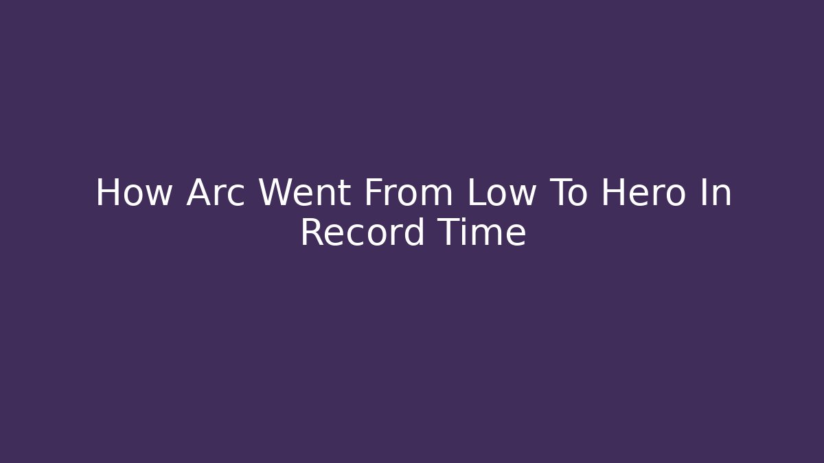 How Arc Went From Low To Hero In Record Time