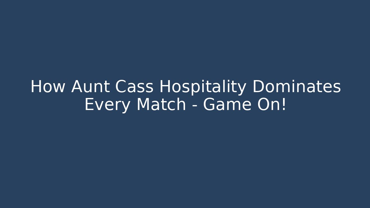 How Aunt Cass Hospitality Dominates Every Match – Game On!