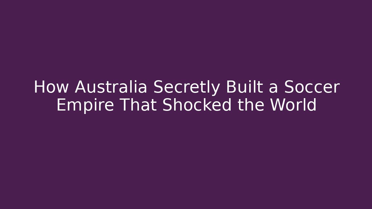 How Australia Secretly Built a Soccer Empire That Shocked the World