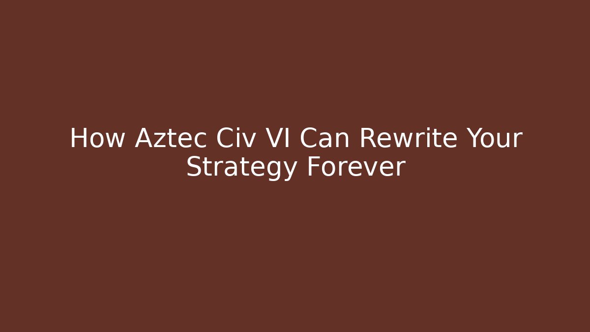 How Aztec Civ VI Can Rewrite Your Strategy Forever