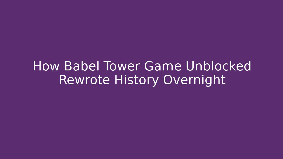 How Babel Tower Game Unblocked Rewrote History Overnight