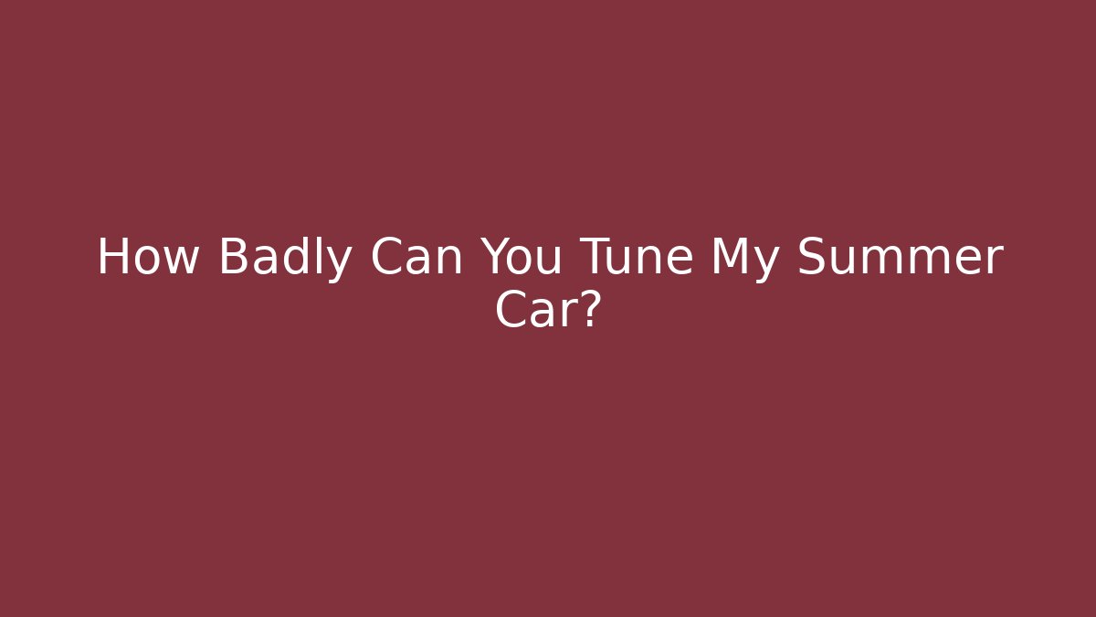 How Badly Can You Tune My Summer Car?
