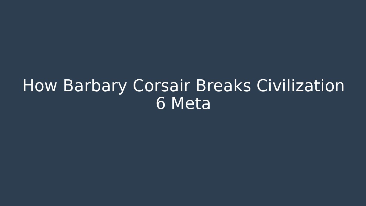 How Barbary Corsair Breaks Civilization 6 Meta