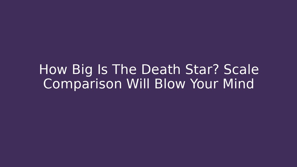 How Big Is The Death Star? Scale Comparison Will Blow Your Mind - Critter Realm