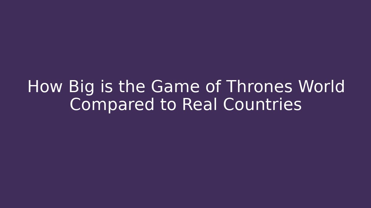 How Big is the Game of Thrones World Compared to Real Countries - Critter Realm