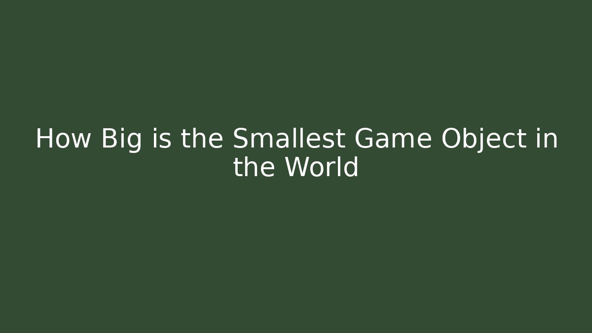 How Big is the Smallest Game Object in the World