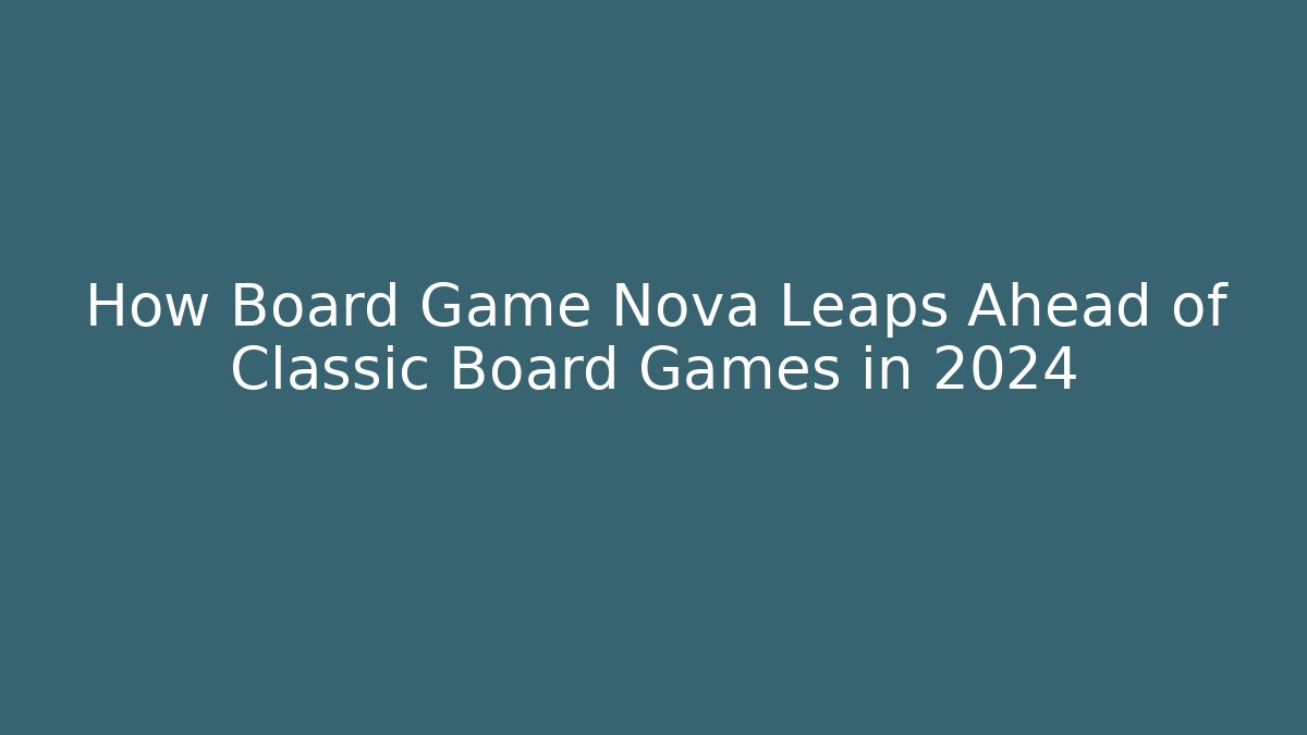 How Board Game Nova Leaps Ahead of Classic Board Games in 2024