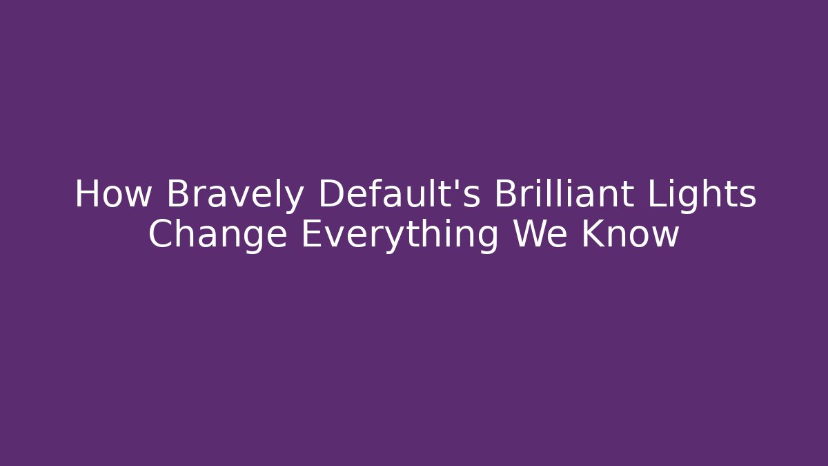 How Bravely Default's Brilliant Lights Change Everything We Know
