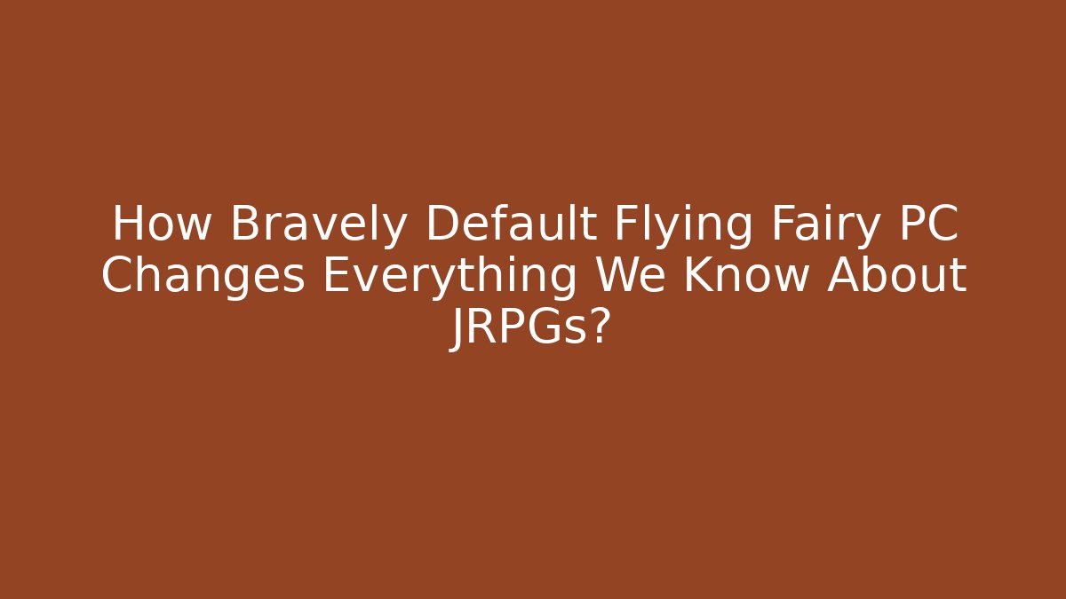 How Bravely Default Flying Fairy PC Changes Everything We Know About JRPGs?