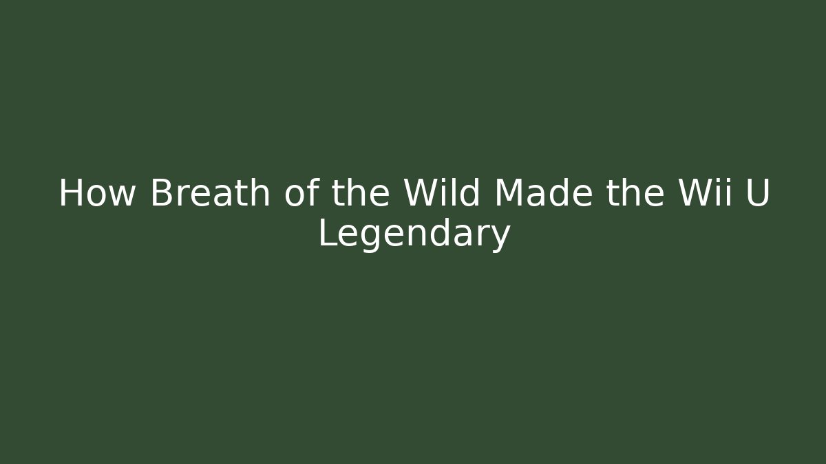 How Breath of the Wild Made the Wii U Legendary