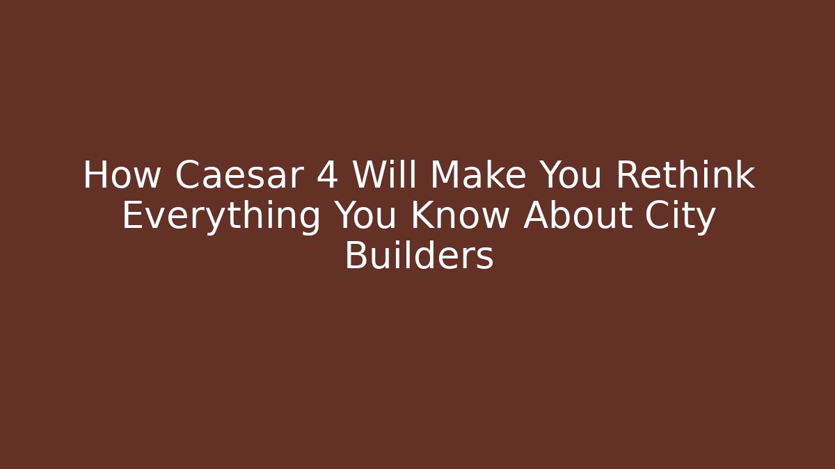 How Caesar 4 Will Make You Rethink Everything You Know About City Builders