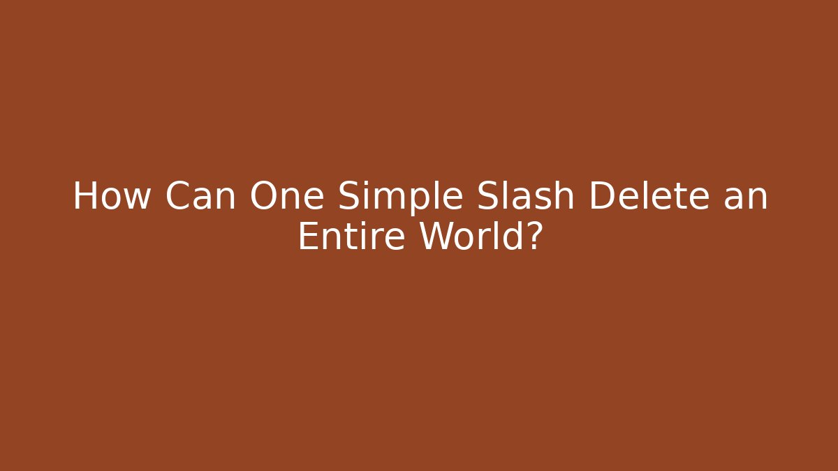 How Can One Simple Slash Delete an Entire World?