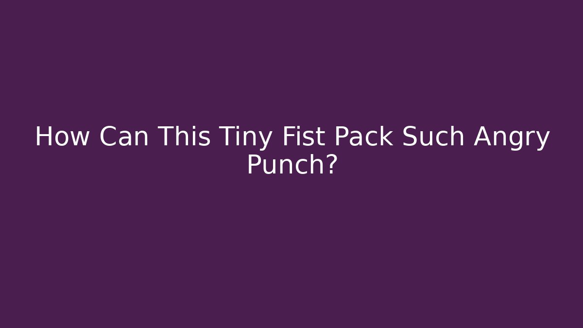 How Can This Tiny Fist Pack Such Angry Punch?