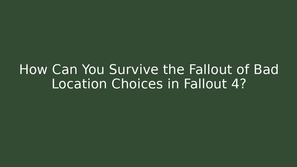 How Can You Survive the Fallout of Bad Location Choices in Fallout 4?