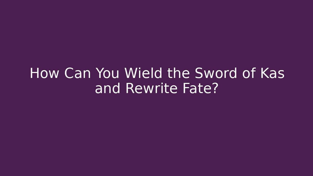 How Can You Wield the Sword of Kas and Rewrite Fate?