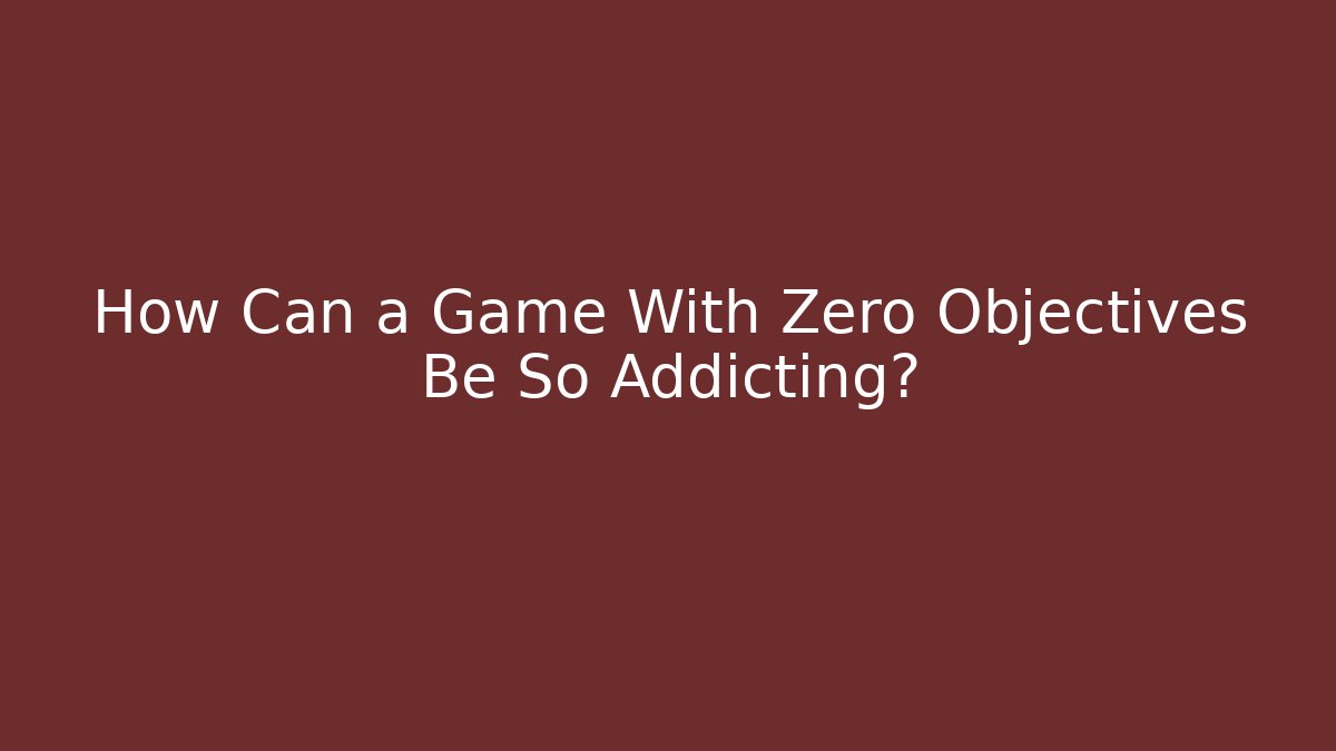 How Can a Game With Zero Objectives Be So Addicting?