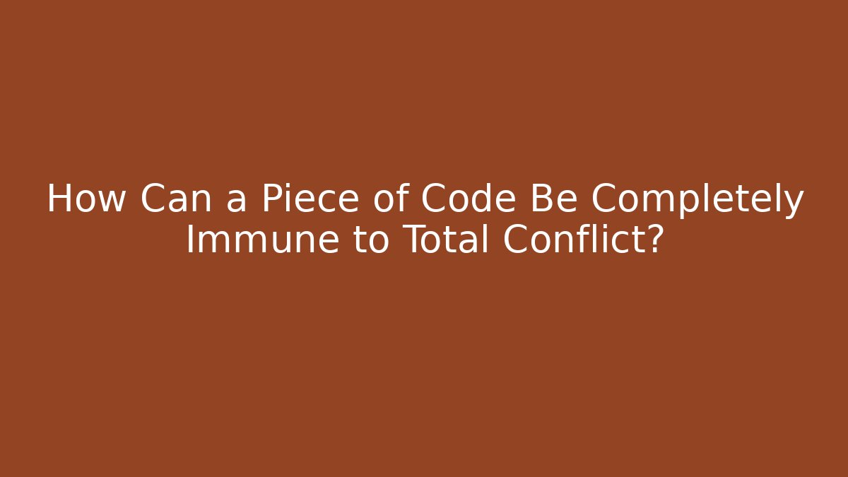 How Can a Piece of Code Be Completely Immune to Total Conflict?
