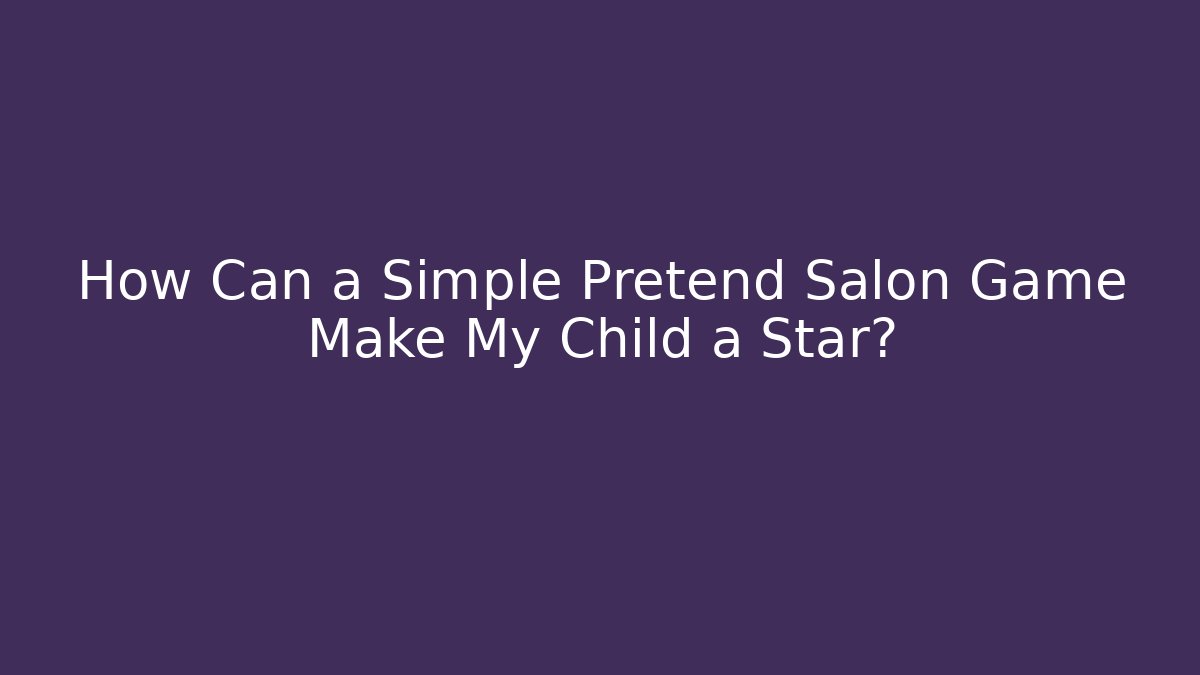 How Can a Simple Pretend Salon Game Make My Child a Star?