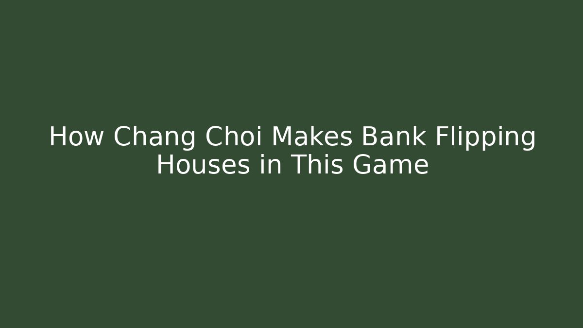 How Chang Choi Makes Bank Flipping Houses in This Game