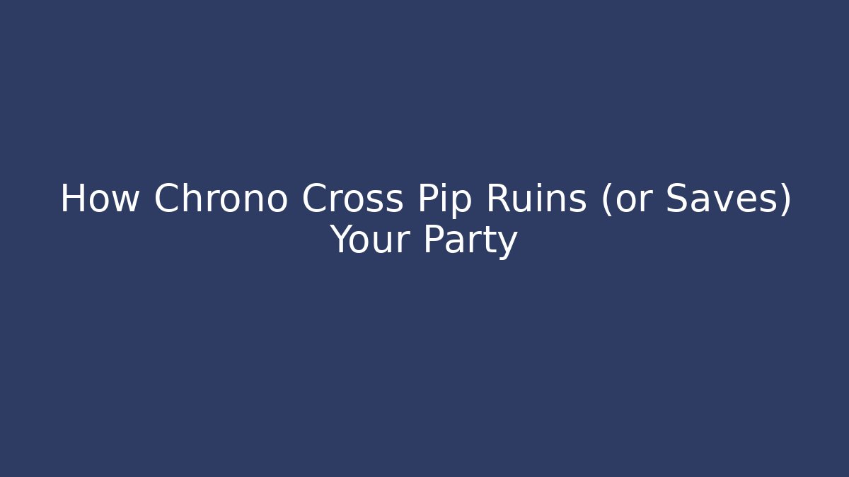 How Chrono Cross Pip Ruins (or Saves) Your Party