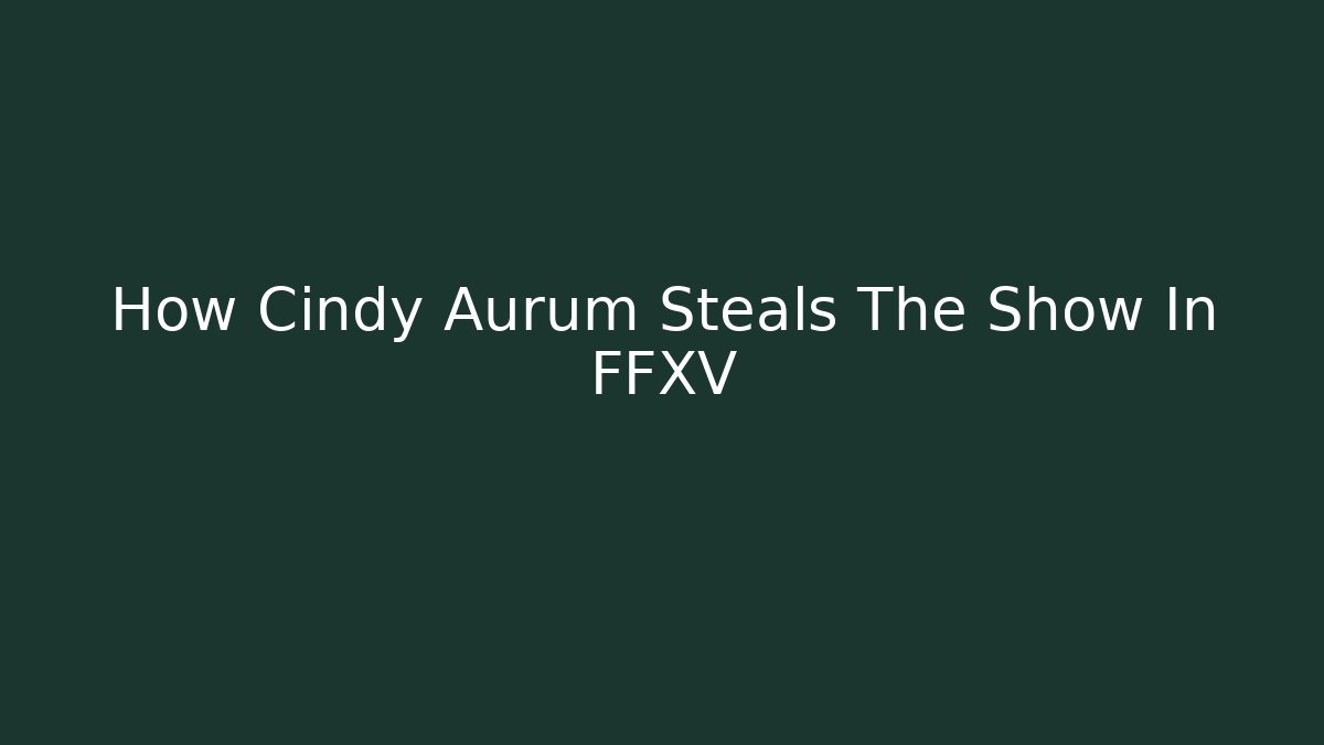 How Cindy Aurum Steals The Show In FFXV - Critter Realm