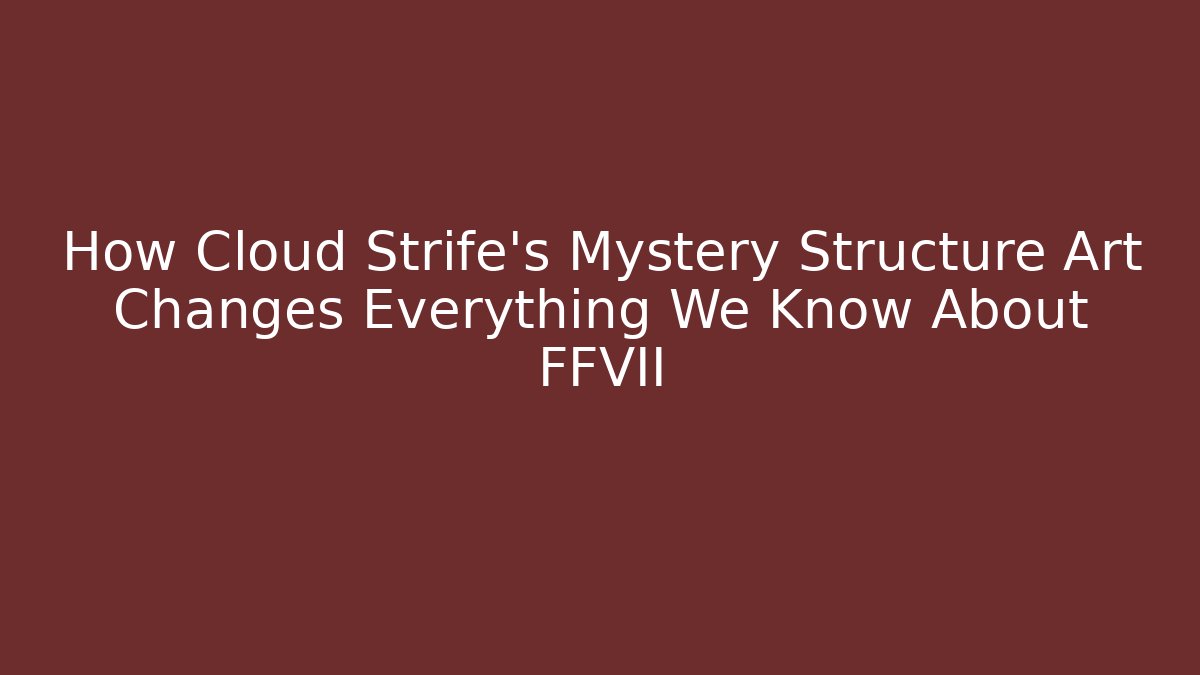 How Cloud Strife's Mystery Structure Art Changes Everything We Know About FFVII