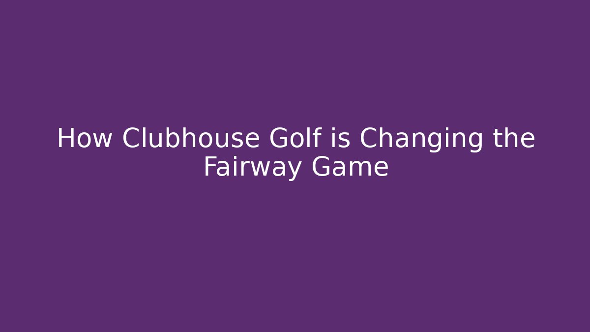 How Clubhouse Golf is Changing the Fairway Game