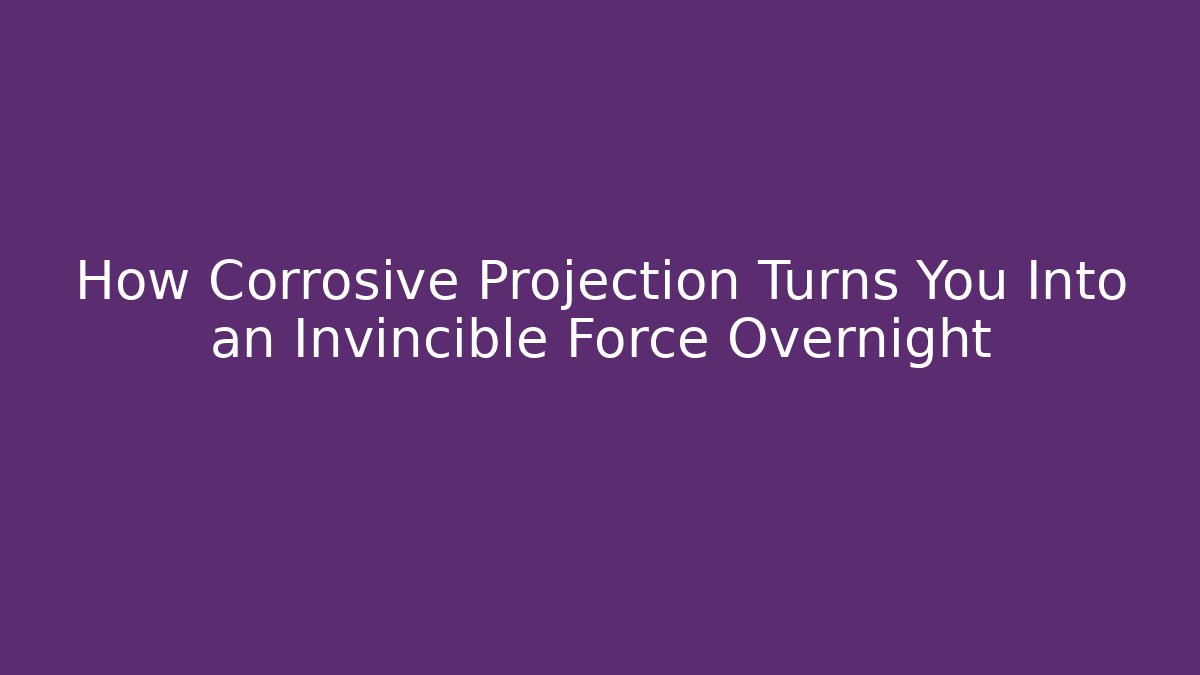 How Corrosive Projection Turns You Into an Invincible Force Overnight