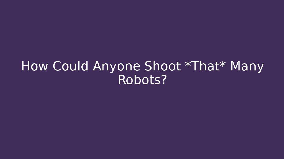 How Could Anyone Shoot *That* Many Robots?