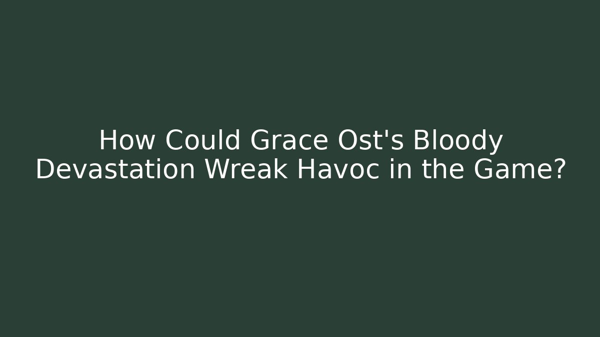 How Could Grace Ost's Bloody Devastation Wreak Havoc in the Game?