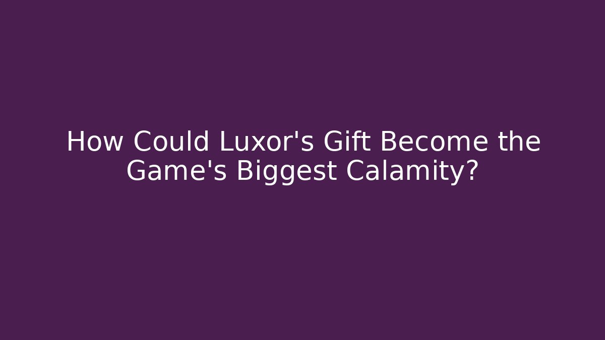 How Could Luxor's Gift Become the Game's Biggest Calamity?