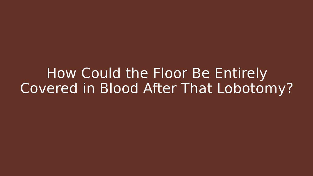 How Could the Floor Be Entirely Covered in Blood After That Lobotomy?