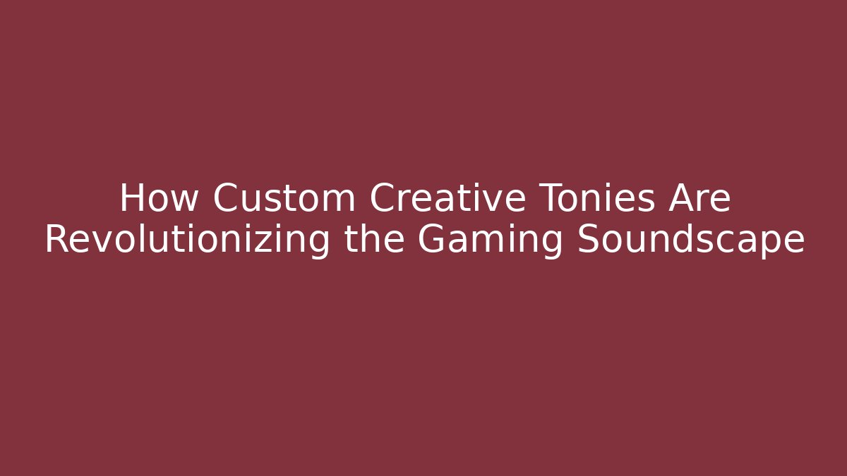 How Custom Creative Tonies Are Revolutionizing the Gaming Soundscape