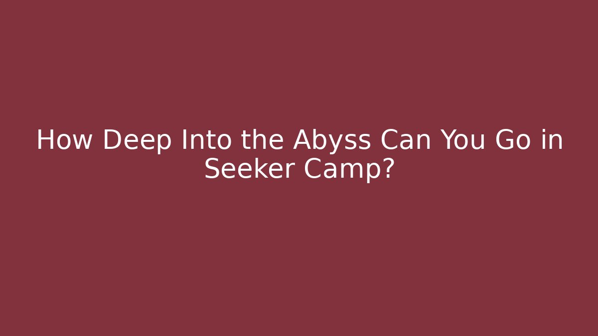 How Deep Into the Abyss Can You Go in Seeker Camp?
