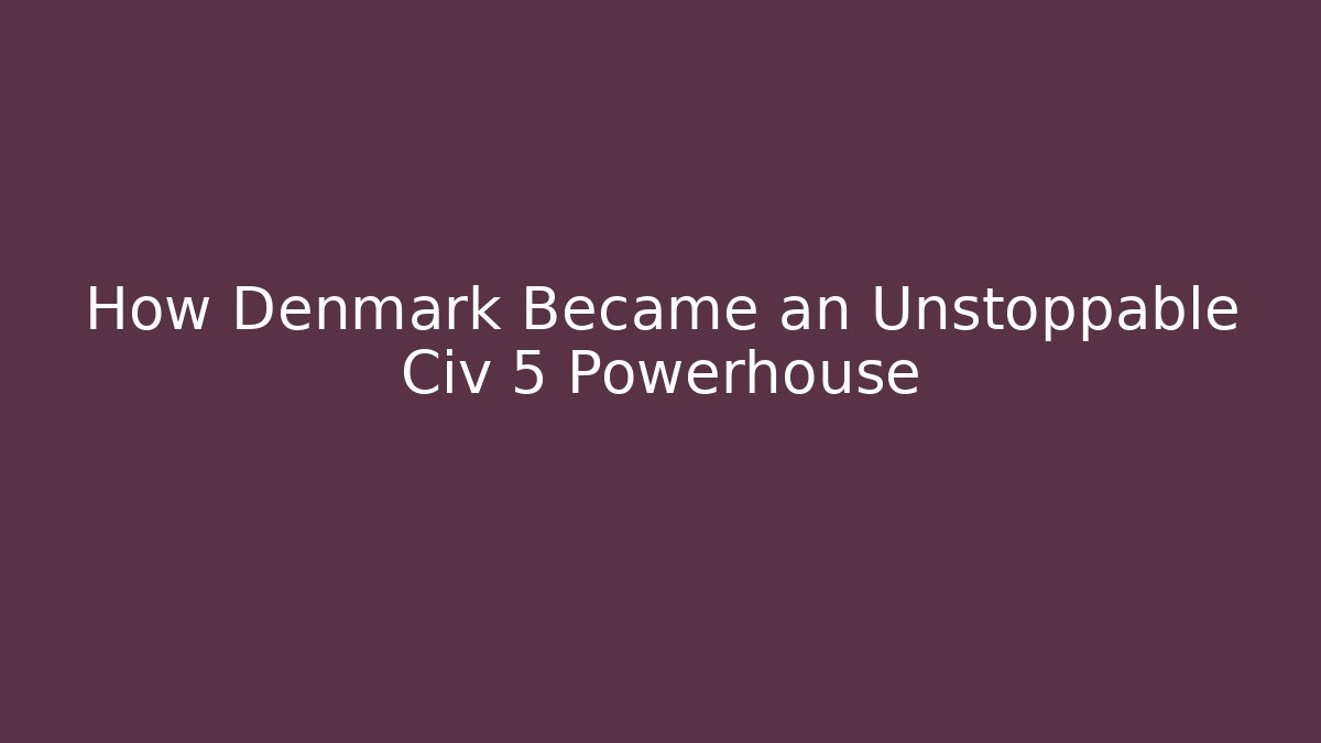 How Denmark Became an Unstoppable Civ 5 Powerhouse - Critter Realm
