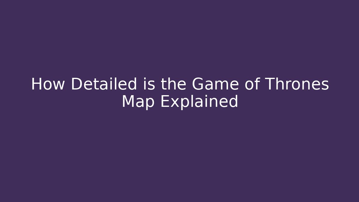How Detailed is the Game of Thrones Map Explained