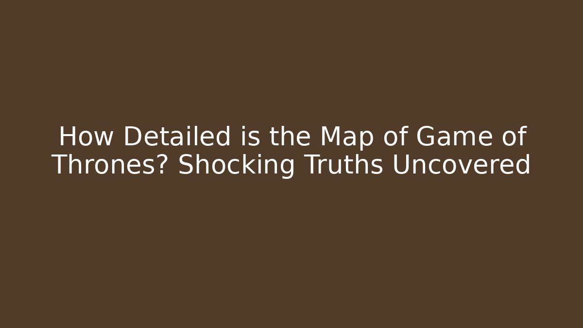How Detailed is the Map of Game of Thrones? Shocking Truths Uncovered