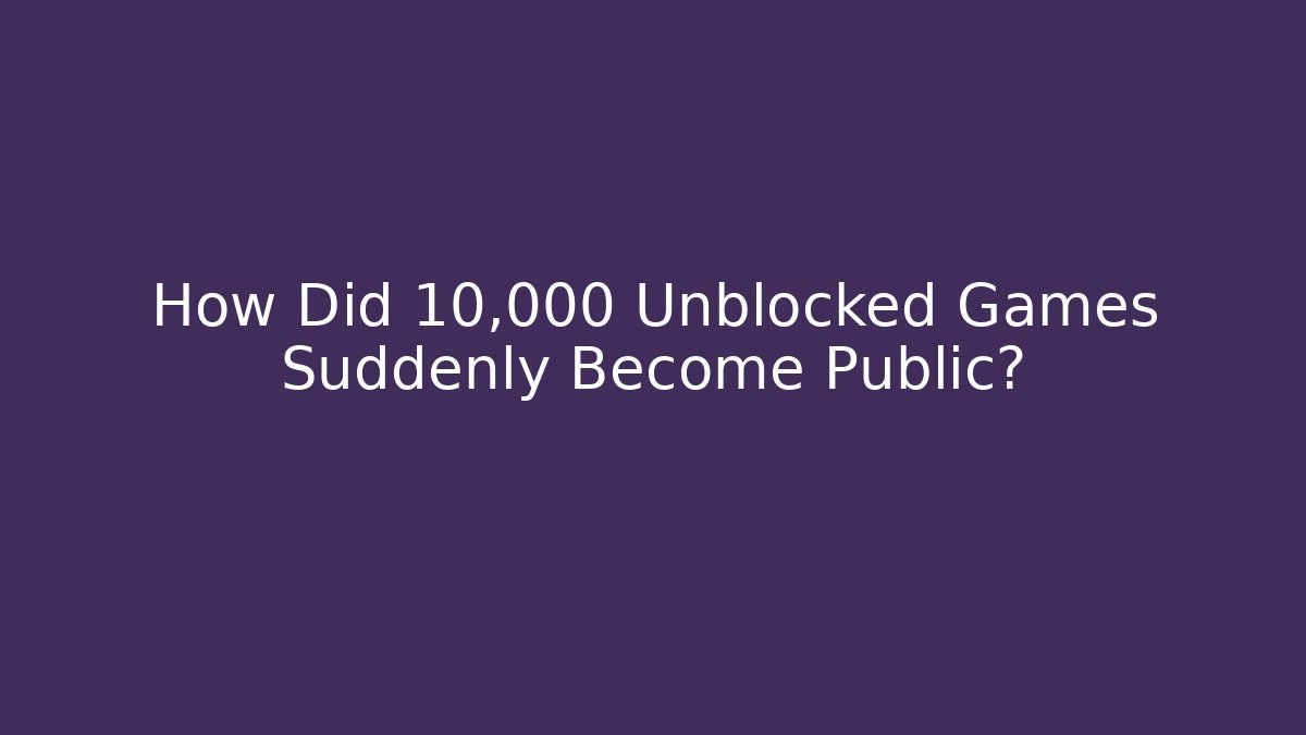 How Did 10,000 Unblocked Games Suddenly Become Public?