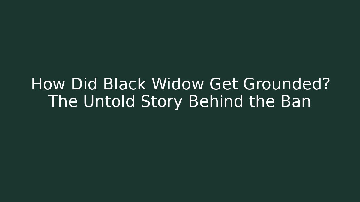 How Did Black Widow Get Grounded? The Untold Story Behind the Ban