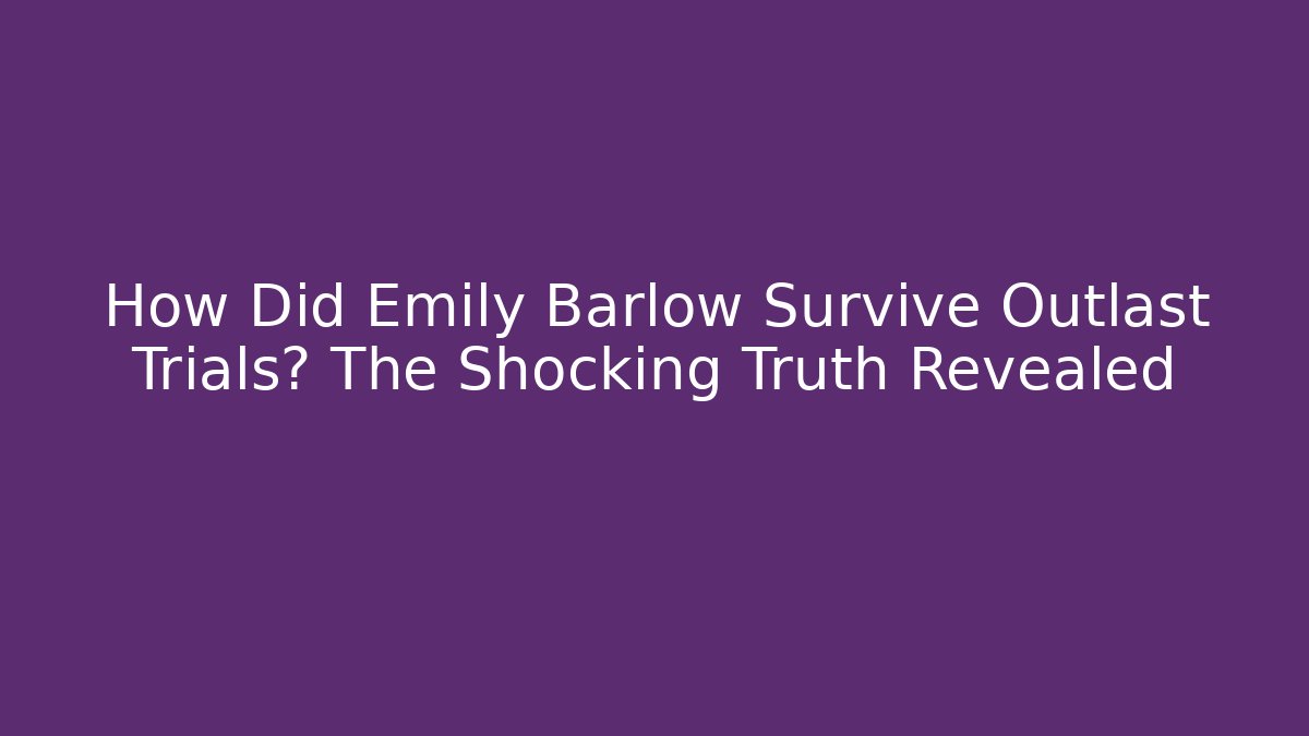 How Did Emily Barlow Survive Outlast Trials? The Shocking Truth Revealed