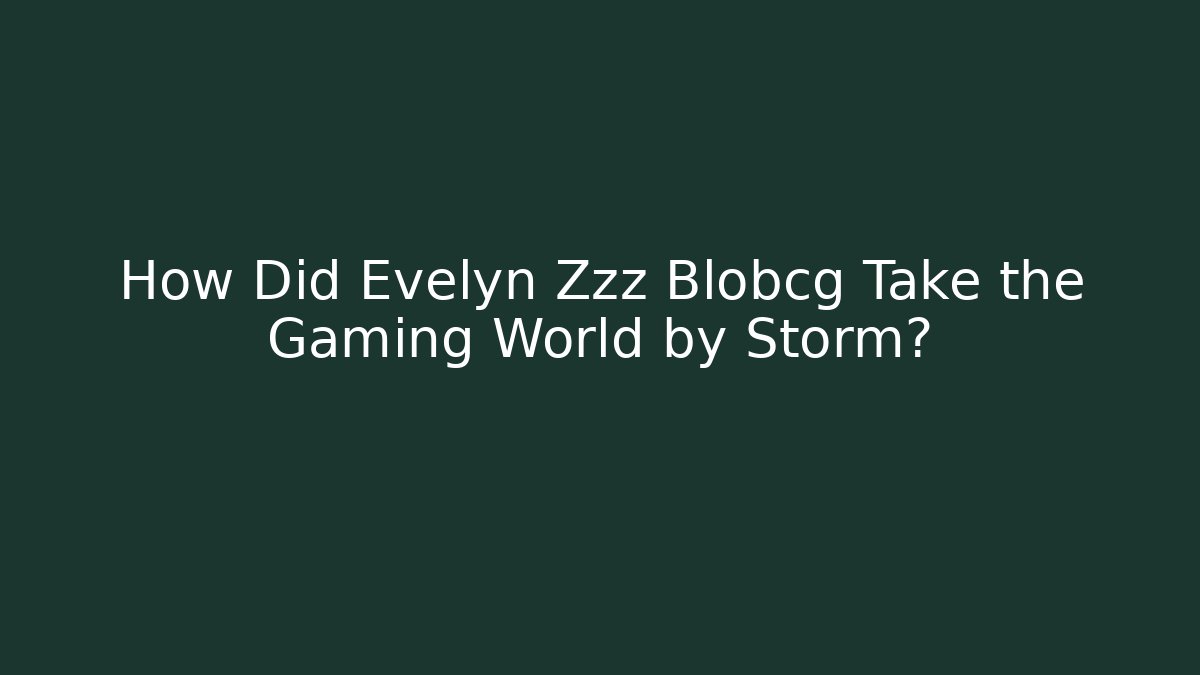 How Did Evelyn Zzz Blobcg Take the Gaming World by Storm?