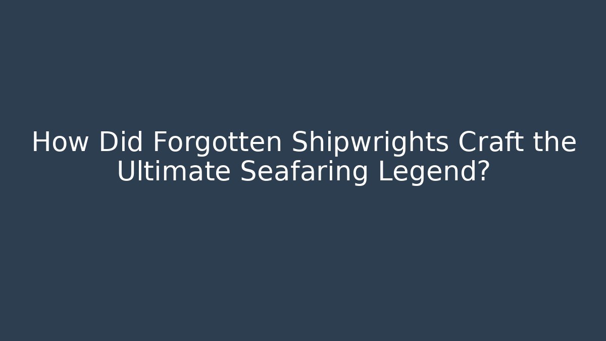 How Did Forgotten Shipwrights Craft the Ultimate Seafaring Legend?