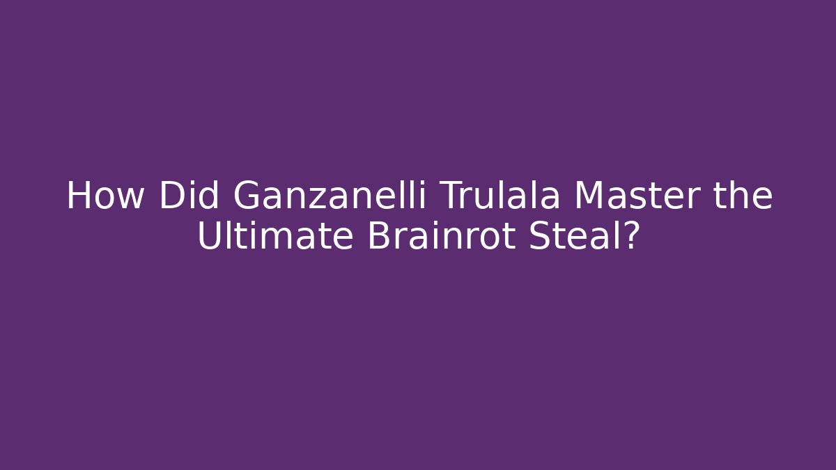 How Did Ganzanelli Trulala Master the Ultimate Brainrot Steal?