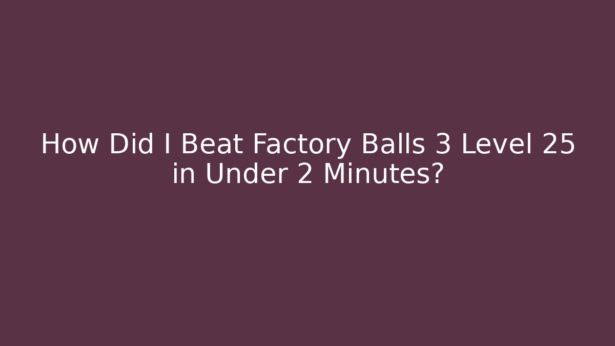 How Did I Beat Factory Balls 3 Level 25 in Under 2 Minutes?